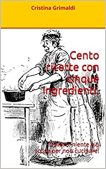 Cento ricette con cinque ingredienti.: Ovvero: niente più scuse per non cucinare!