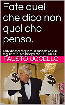 Fate quel che dico non quel che penso: L’arte di saper scegliere un buon amico, e di raggiungere i propri sogni con il di lui aiuto