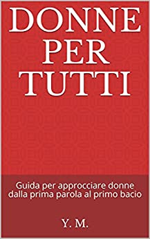 DONNE PER TUTTI: Guida per approcciare donne dalla prima parola al primo bacio