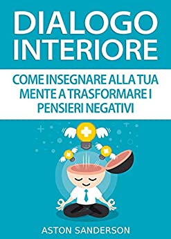 Dialogo Interiore: Come Insegnare alla Tua Mente a Trasformare i Pensieri Negativi