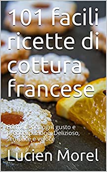 101 facili ricette di cottura francese: Formule per ogni gusto e preoccupazione. Delizioso, semplice e veloce