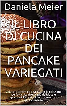 Il libro di cucina dei pancake variegati: Veloce, economico e facile per la colazione perfetta – Le ricette più deliziose e importanti. Per principianti e avanzati e qualsiasi dieta