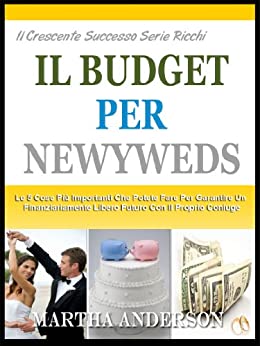 IL BUDGET PER GLI SPOSI: Le 5 Cose Più Importanti Che Potete Fare Per Garantire Un Futuro Finanziariamente Con Il Coniuge (Il Crescente Successo Ricca Serie Vol. 2)