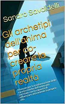 Gli archetipi dell’anima per co-creare la propria realtà: Manuale per la trasformazione delle caratteristiche dell’anima più correlate con la capacità di influenzare attivamente la propria vita