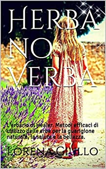 Herba no Verba: L’erbario di Healer. Metodi efficaci di utilizzo delle erbe per la guarigione naturale, la salute e la bellezza.