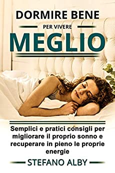 Dormire bene………. per vivere meglio: Semplici e pratici consigli per migliorare il proprio sonno e recuperare in pieno le energie