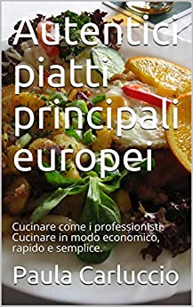 Autentici piatti principali europei: Cucinare come i professionisti. Cucinare in modo economico, rapido e semplice.