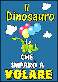 Libri per bambini : Il Dinosauro Che Imparò a Volare (Children’s book in Italian, storie della buonanotte per bambini)