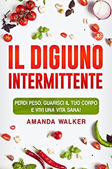 Il Digiuno Intermittente: Perdi Peso, Guarisci Il Tuo Corpo E Vivi Una Vita Sana!