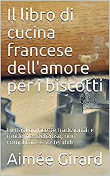 Il libro di cucina francese dell’amore per i biscotti: Le migliori ricette tradizionali e moderne. Deliziose, non complicate e sostenibili