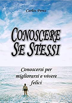 CONOSCERE SE STESSI: Conoscersi per migliorarsi e vivere felici