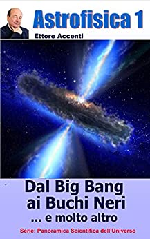 Astrofisica 1 – Dal Big Bang ai Buchi Neri: Relatività ristretta e generale, Modello Standard, Stelle di neutroni, Buchi Neri, Radiazione di fondo, Onde … (Panoramica Scientifica dell’Universo)