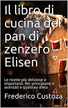 Il libro di cucina del pan di zenzero Elisen: Le ricette più deliziose e importanti. Per principianti e avanzati e qualsiasi dieta