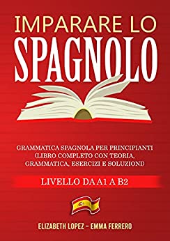 Imparare lo Spagnolo: Grammatica Spagnola per Principianti (libro completo con teoria, grammatica, esercizi e soluzioni – Livello da A1 a B2)