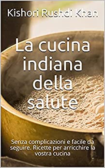 La cucina indiana della salute: Senza complicazioni e facile da seguire. Ricette per arricchire la vostra cucina