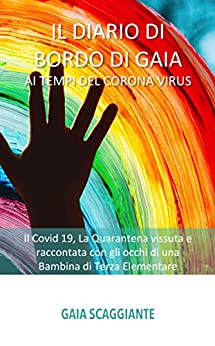 Il Diario di Bordo di Gaia ai Tempi del Corona Virus: Il Covid 19, La Quarantena vissuta e raccontata con gli occhi di una Bambina di Terza Elementare