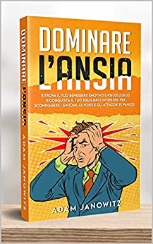 DOMINARE L’ANSIA: Ritrova il tuo benessere emotivo e psicologico. Riconquista il tuo equilibrio interiore per sconfiggere i sintomi, le fobie e gli attacchi di panico.