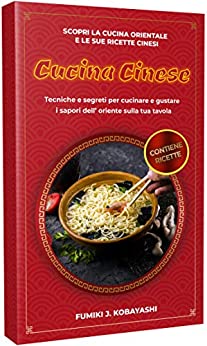 CUCINA CINESE: Scopri la cucina orientale e le sue ricette cinesi Tecniche e segreti per cucinare e gustare i sapori dell’ oriente sulla tua tavola