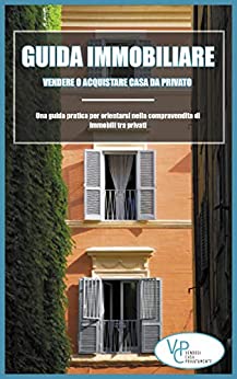 Guida Immobiliare: Vendere o Acquistare Casa da Privato: Una guida pratica per orientarsi nella compravendita di immobili tra privati (Immobiliare, Guida Immobiliare, acquistare casa, vendere casa)