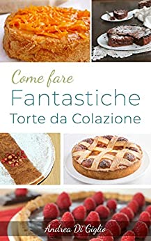 COME FARE FANTASTICHE TORTE DA COLAZIONE: Le Ricette per una Colazione Deliziosa (DOLCE PASTICCERIA Vol. 2)