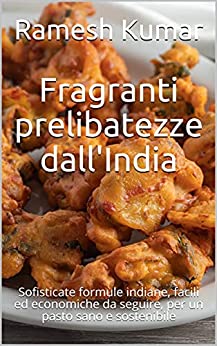 Fragranti prelibatezze dall’India: Sofisticate formule indiane, facili ed economiche da seguire, per un pasto sano e sostenibile