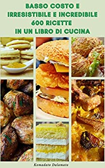 Basso Costo E Irresistibile E Incredibile 600 Ricette In Un Libro Di Cucina : Ricette Per Antipasti, Frutti Di Mare, Verdure, Zuppe E Stufati, Vegano, Vegetariano, Insalata, Dessert E Altro Ancora