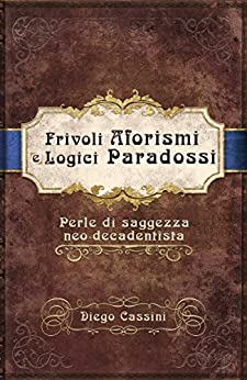 Frivoli Aforismi e Logici Paradossi: Perle di saggezza neo-decadentista