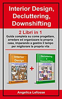 Interior Design, Decluttering, Downshifting: 2 Libri in 1: Guida completa su come progettare, arredare ed organizzare la propria casa, imparando a gestire il tempo per migliorare la propria vita