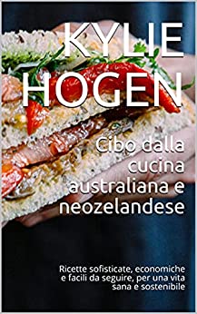Cibo dalla cucina australiana e neozelandese: Ricette sofisticate, economiche e facili da seguire, per una vita sana e sostenibile