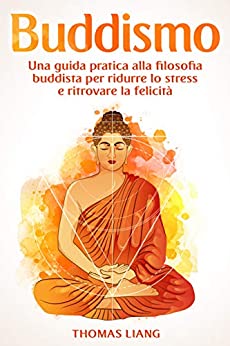 Buddismo: Una Guida Pratica alla Filosofia Buddista per Ridurre lo Stress e Ritrovare la Felicità