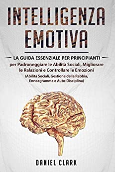 Intelligenza Emotiva: La Guida Essenziale per Principianti per padroneggiare le Abilità Sociali, Migliorare le Relazioni e Controllare le Emozioni