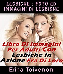 Lesbiche : Foto Ed Immagini Di Lesbiche Libro Di Immagini Per Adulti Con Lesbiche In Azione Fra Di Loro (Sesso Illustrato Vol. 1)