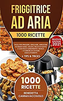 Friggitrice ad Aria: 1000 Ricette Facili per Friggere, Grigliare, Arrostire in Modo Sano, Veloce, Ricco di Gusto e con Poco Condimento | Bonus: i 10 Errori da Evitare Assolutamente + Tips & Tricks