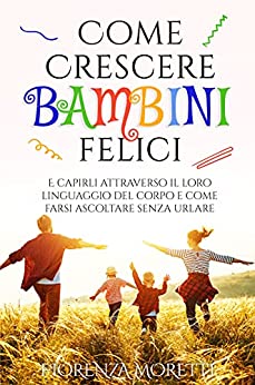 Come crescere bambini felici e capirli attraverso il loro linguaggio del corpo e come farsi ascoltare senza urlare