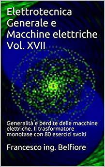 Elettrotecnica Generale e Macchine elettriche Vol. XVII: Generalità e perdite delle macchine elettriche. Il trasformatore monofase con 80 esercizi svolti