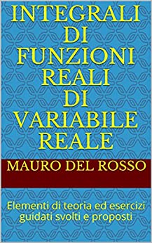 Integrali di funzioni reali di variabile reale: Elementi di teoria ed esercizi guidati svolti e proposti