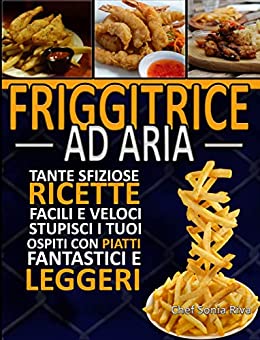 FRIGGITRICE AD ARIA: Tante sfiziose ricette, facili e veloci, Stupisci i tuoi ospiti con Piatti Fantastici e leggeri