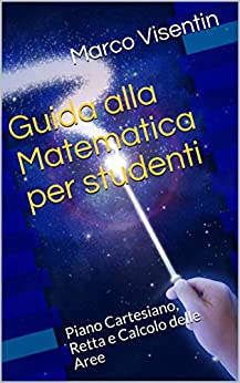 Guida alla Matematica per studenti: Piano Cartesiano, Retta e Calcolo delle Aree (Guida per studenti Vol. 3)