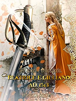 Dell'Amore e della spada: Beatrice e Giuliano AD 1513 (romanzi rinascimentali Vol. 1)