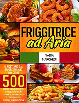 Friggitrice ad Aria: Il libro di cucina dal sapore italiano con oltre 500 gustose & semplici ricette. Include 27 segreti per ottenere il massimo dal tuo … e diventare un asso in cucina!