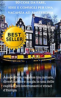 50 cose da fare, idee e consigli per una vacanza ad Amsterdam: Amsterdam, vacanze tra cultura, divertimento e magia in una delle capitali più interessanti e vivaci d'Europa