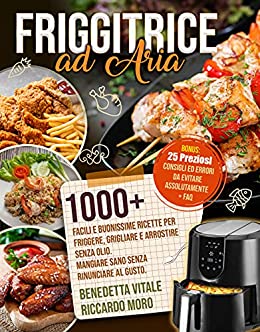 Friggitrice ad Aria: 1000+ Facili e Buonissime Ricette per Friggere e Arrostire Senza Olio. Mangiare Sano Senza Rinunciare al Gusto. Bonus: 25 Preziosi Consigli, Errori da Evitare Assolutamente + FAQ