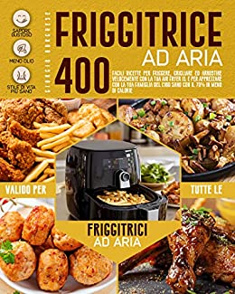 Friggitrice ad Aria: 400 Facili Ricette per Friggere, Grigliare ed Arrostire Velocemente con la tua Air Fryer XL e per Apprezzare con la tua Famiglia del Cibo sano con il 70% in Meno di Calorie