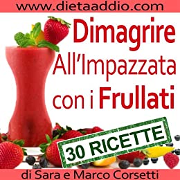 Dimagrire All'Impazzata Con I Frullati: La Tua Strategia d'Attacco Al Grasso Per Una Dieta Perdi Peso e Detox