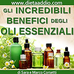 Gli Incredibili benefici degli Oli Essenziali (Per principianti): Come aumentare Vitalità e Salute, Dimagrire, e ridurre Disturbi o Malattie.