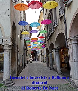 Incontri e interviste a Belluno e dintorni: di Roberto De Nart