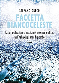 Faccetta biancoceleste: Lazio, neofascismo e nascita del movimento ultras nell’Italia degli anni di piombo