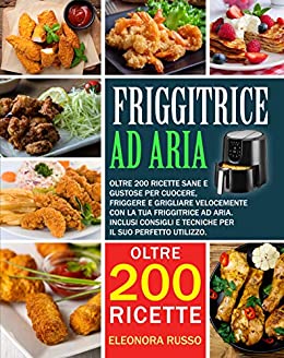 FRIGGITRICE AD ARIA: Oltre 200 ricette sane e gustose per cuocere, friggere e grigliare velocemente con la tua friggitrice ad aria. Inclusi consigli e tecniche per il suo perfetto utilizzo