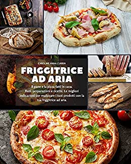 Friggitrice ad aria: Il pane e la pizza fatti in casa. Basi, preparazioni e ricette. Le migliori indicazioni per realizzare i tuoi prodotti con la tua friggitrice ad aria