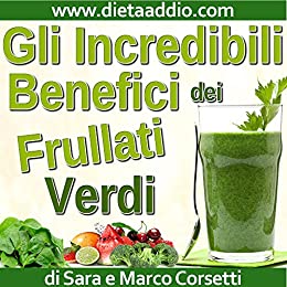 Gli Incredibili Benefici dei Frullati Verdi: Come Aumentare Vitalità e Salute, Dimagrire, e Ridurre Disturbi o Malattie